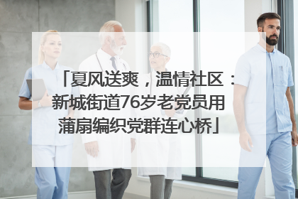 夏风送爽，温情社区：新城街道76岁老党员用蒲扇编织党群连心桥
