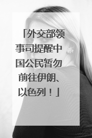 外交部领事司提醒中国公民暂勿前往伊朗、以色列！
