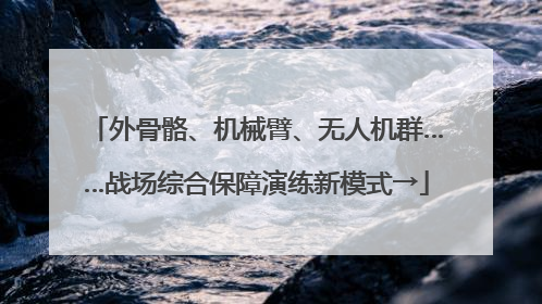 外骨骼、机械臂、无人机群……战场综合保障演练新模式→