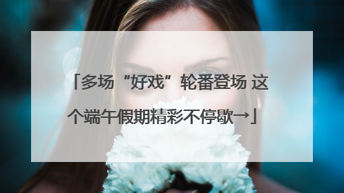 多场“好戏”轮番登场 这个端午假期精彩不停歇→