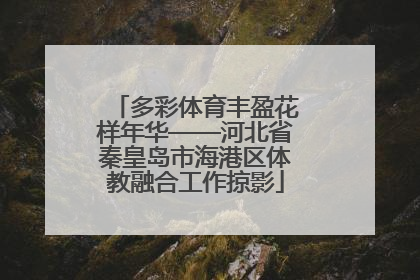 多彩体育丰盈花样年华——河北省秦皇岛市海港区体教融合工作掠影