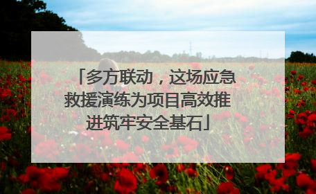 多方联动，这场应急救援演练为项目高效推进筑牢安全基石