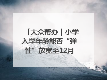 大众帮办｜小学入学年龄能否“弹性”放宽至12月31日？有地方已在探索