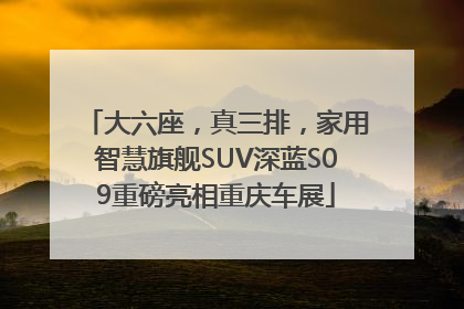 大六座，真三排，家用智慧旗舰SUV深蓝S09重磅亮相重庆车展