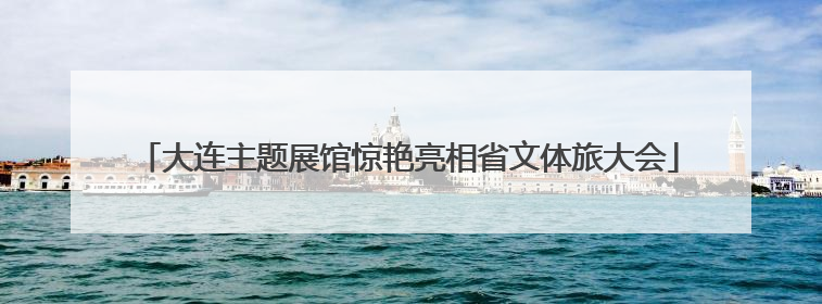 大连主题展馆惊艳亮相省文体旅大会