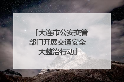 大连市公安交管部门开展交通安全大整治行动