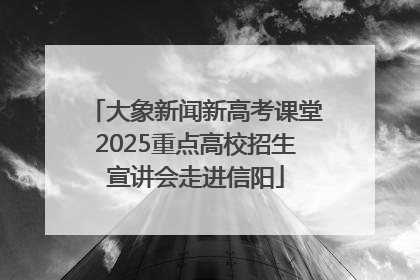 大象新闻新高考课堂2025重点高校招生宣讲会走进信阳