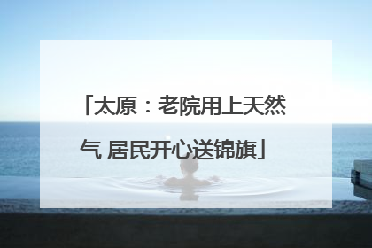 太原：老院用上天然气 居民开心送锦旗