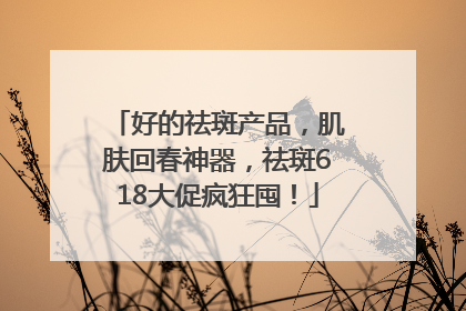 好的祛斑产品，肌肤回春神器，祛斑618大促疯狂囤！