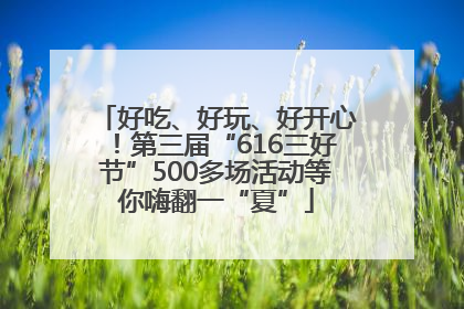 好吃、好玩、好开心！第三届“616三好节”500多场活动等你嗨翻一“夏”