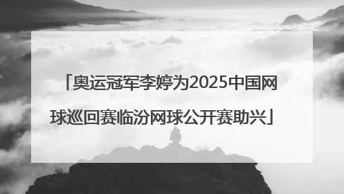 奥运冠军李婷为2025中国网球巡回赛临汾网球公开赛助兴