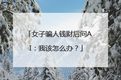 女子骗人钱财后问AI：我该怎么办？