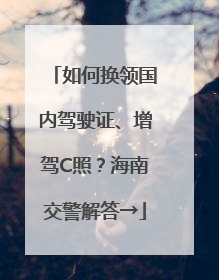 如何换领国内驾驶证、增驾C照？海南交警解答→