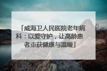 威海卫人民医院老年病科：以爱守护，让高龄患者重获健康与温暖