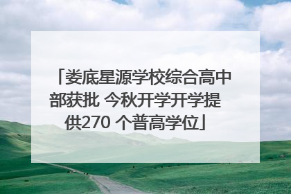 娄底星源学校综合高中部获批 今秋开学开学提供270 个普高学位
