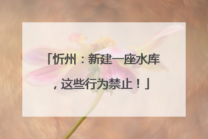 忻州：新建一座水库，这些行为禁止！