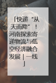 快递“从天而降”！河南探索寄递物流与低空经济融合发展｜一线