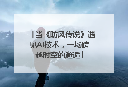 当《防风传说》遇见AI技术，一场跨越时空的邂逅