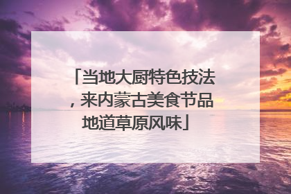 当地大厨特色技法，来内蒙古美食节品地道草原风味