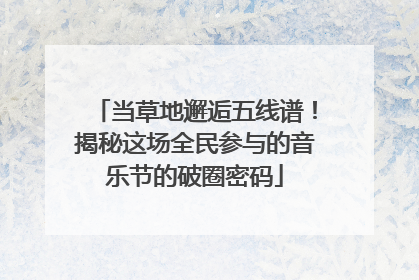 当草地邂逅五线谱！揭秘这场全民参与的音乐节的破圈密码