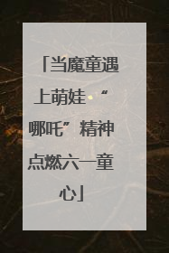 当魔童遇上萌娃 “哪吒”精神点燃六一童心
