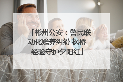 彬州公安：警民联动化赡养纠纷 枫桥经验守护夕阳红