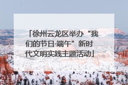 徐州云龙区举办“我们的节日·端午”新时代文明实践主题活动