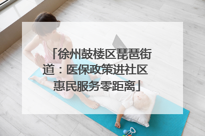 徐州鼓楼区琵琶街道：医保政策进社区 惠民服务零距离