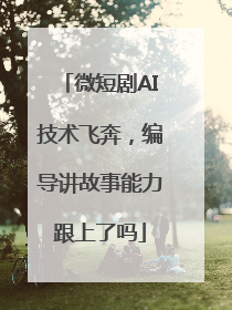 微短剧AI技术飞奔，编导讲故事能力跟上了吗