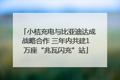 小桔充电与比亚迪达成战略合作 三年内共建1万座“兆瓦闪充”站