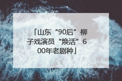 山东“90后”柳子戏演员“焕活”600年老剧种