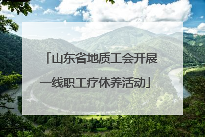 山东省地质工会开展一线职工疗休养活动