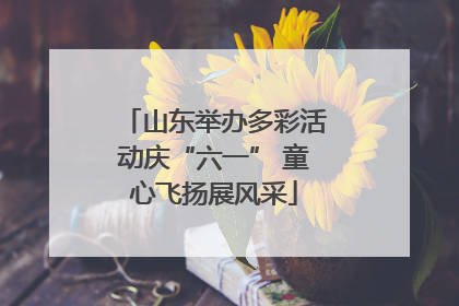 山东举办多彩活动庆“六一” 童心飞扬展风采