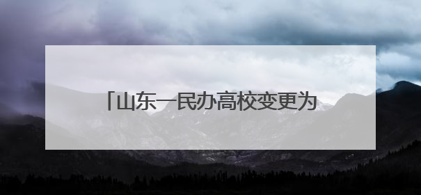 山东一民办高校变更为公办，省政府刚批复→