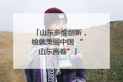 山东多维创新，绘就美丽中国 “山东画卷”