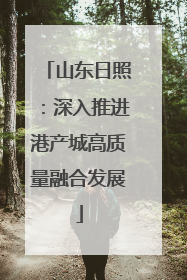 山东日照：深入推进港产城高质量融合发展