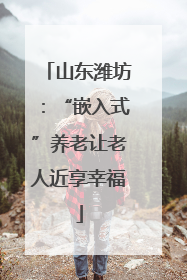 山东潍坊：“嵌入式”养老让老人近享幸福