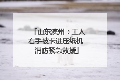 山东滨州：工人右手被卡进压纸机 消防紧急救援