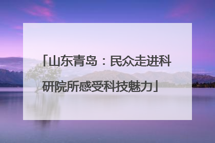 山东青岛：民众走进科研院所感受科技魅力