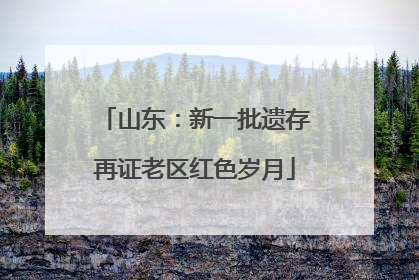 山东：新一批遗存再证老区红色岁月