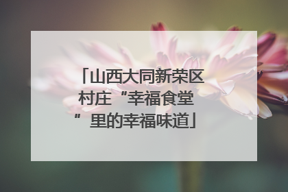 山西大同新荣区 村庄“幸福食堂”里的幸福味道