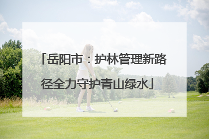 岳阳市：护林管理新路径全力守护青山绿水