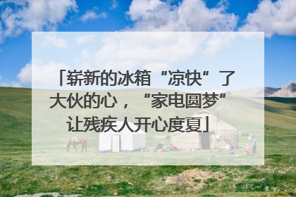 崭新的冰箱“凉快”了大伙的心，“家电圆梦”让残疾人开心度夏
