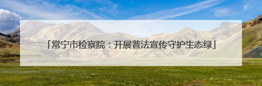 常宁市检察院：开展普法宣传守护生态绿