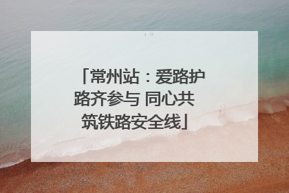 常州站：爱路护路齐参与 同心共筑铁路安全线