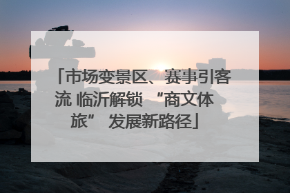 市场变景区、赛事引客流 临沂解锁 “商文体旅” 发展新路径