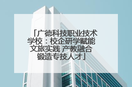 广德科技职业技术学校：校企研学赋能文旅实践 产教融合锻造专技人才