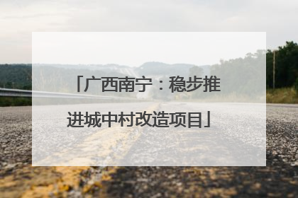 广西南宁：稳步推进城中村改造项目