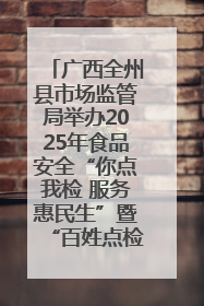 广西全州县市场监管局举办2025年食品安全“你点我检 服务惠民生”暨“百姓点检日”活动启动仪式