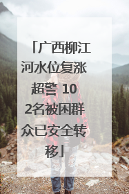 广西柳江河水位复涨超警 102名被困群众已安全转移